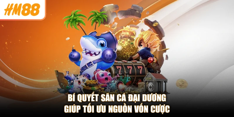 Bí quyết săn cá đại dương giúp tối ưu nguồn vốn cược